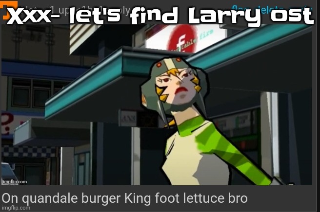 On quandale burger King foot lettuce bro | Xxx- let's find Larry ost | image tagged in on quandale burger king foot lettuce bro | made w/ Imgflip meme maker