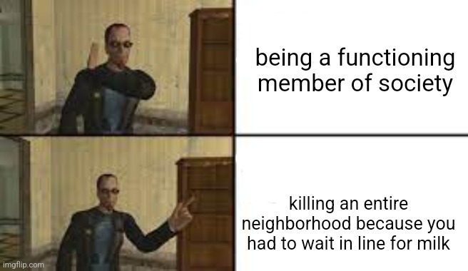 postal 2 template | being a functioning member of society; killing an entire neighborhood because you had to wait in line for milk | image tagged in postal 2 template | made w/ Imgflip meme maker