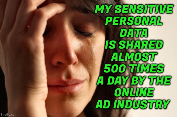 My Sensitive Personal Data Is Shared Almost 500 Times A Day By The Online Ad Industry | MY SENSITIVE
PERSONAL
DATA
IS SHARED
ALMOST
500 TIMES
A DAY BY THE
ONLINE
AD INDUSTRY | image tagged in memes,first world problems,breaking news,because capitalism,communism and capitalism,corporate greed | made w/ Imgflip meme maker