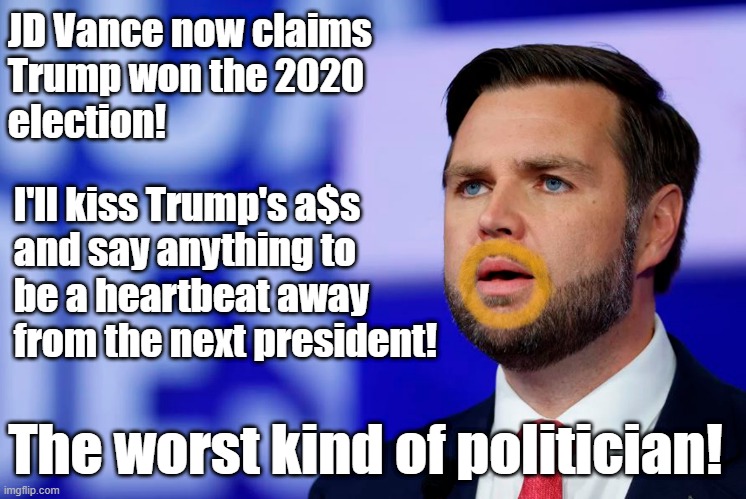 JD Vance - a true Trump sycophant! | JD Vance now claims 
Trump won the 2020
election! I'll kiss Trump's a$s
and say anything to 
be a heartbeat away 
from the next president! The worst kind of politician! | image tagged in donald trump,jd vance,scumbag republicans,sycophant,minion | made w/ Imgflip meme maker