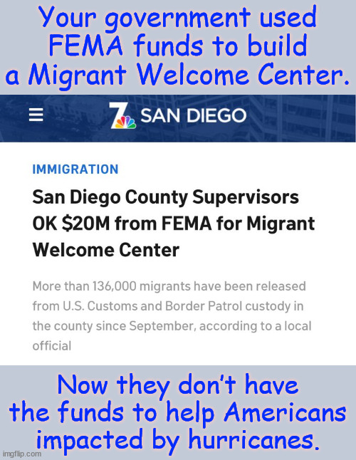 Your government used FEMA funds to build a Migrant Welcome Center. Now they don’t have the funds to help Americans impacted by hurricanes. | made w/ Imgflip meme maker