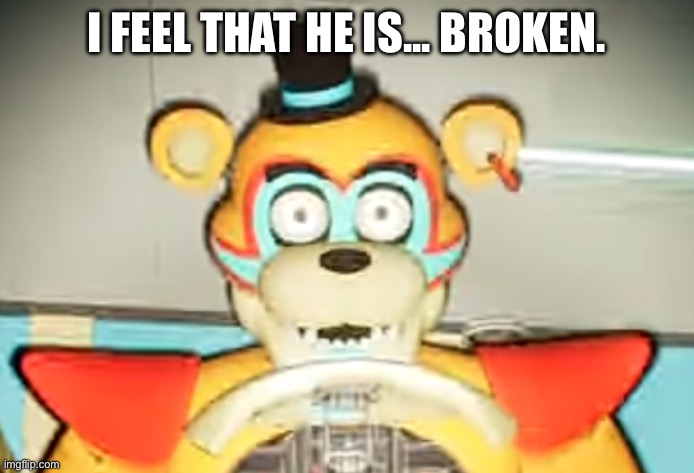 Glamrock Freddy has seen some shit | I FEEL THAT HE IS... BROKEN. | image tagged in glamrock freddy has seen some shit | made w/ Imgflip meme maker