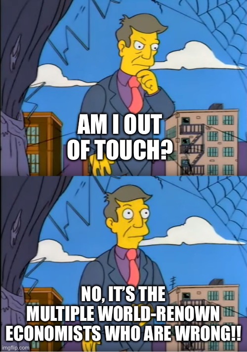Skinner Out Of Touch | AM I OUT OF TOUCH? NO, IT’S THE MULTIPLE WORLD-RENOWN ECONOMISTS WHO ARE WRONG!! | image tagged in skinner out of touch | made w/ Imgflip meme maker