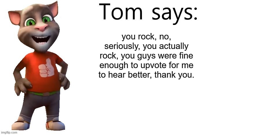 Tom Says | you rock, no, seriously, you actually rock, you guys were fine enough to upvote for me to hear better, thank you. | image tagged in tom says | made w/ Imgflip meme maker