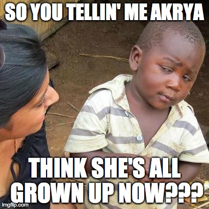 Third World Skeptical Kid Meme | SO YOU TELLIN' ME AKRYA THINK SHE'S ALL GROWN UP NOW??? | image tagged in memes,third world skeptical kid | made w/ Imgflip meme maker