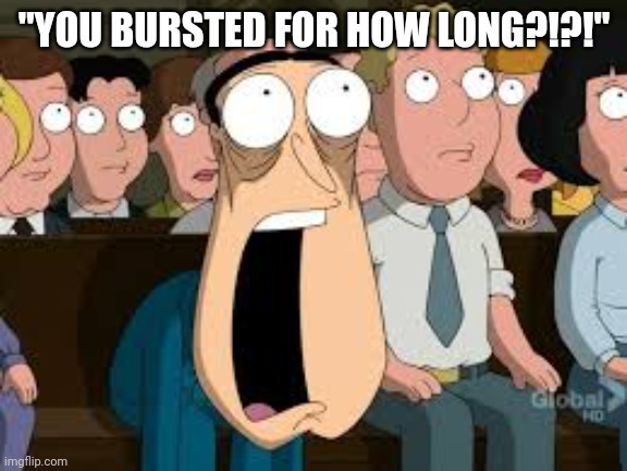 Shocked Quagmire | "YOU BURSTED FOR HOW LONG?!?!" | image tagged in shocked quagmire | made w/ Imgflip meme maker