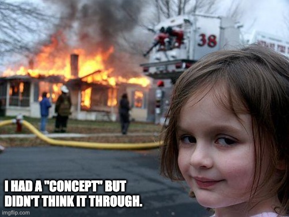 Disaster Girl Meme | I HAD A "CONCEPT" BUT DIDN'T THINK IT THROUGH. | image tagged in memes,disaster girl | made w/ Imgflip meme maker