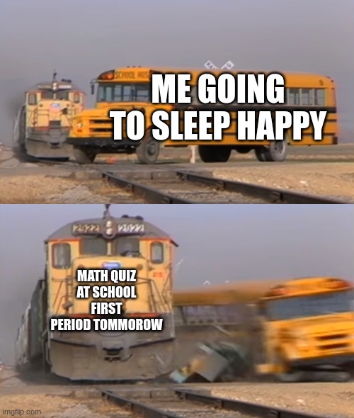 BRO WHY THIS SHIT TRUE | ME GOING TO SLEEP HAPPY; MATH QUIZ AT SCHOOL FIRST PERIOD TOMMOROW | image tagged in a train hitting a school bus | made w/ Imgflip meme maker