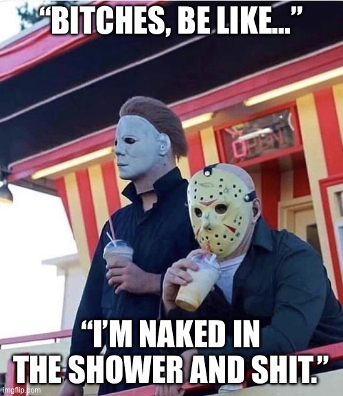 Jason Michael Myers hanging out | “BITCHES, BE LIKE…”; “I’M NAKED IN THE SHOWER AND SHIT.” | image tagged in jason michael myers hanging out,halloween,happy halloween,horror movies,shower thoughts | made w/ Imgflip meme maker