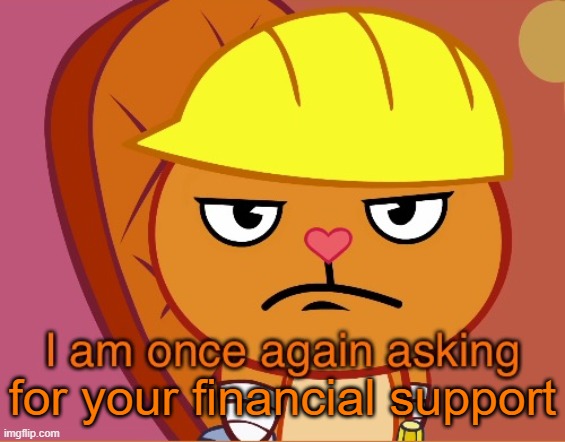 I am once again asking (HTF version) | for your financial support | image tagged in i am once again asking htf version | made w/ Imgflip meme maker