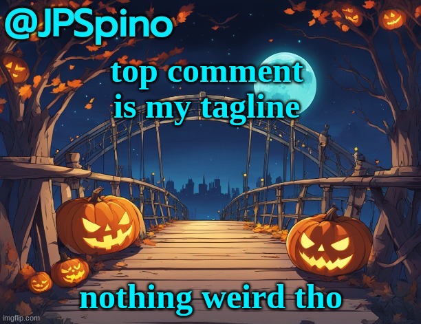 JPSpino's halloween temp | top comment is my tagline; nothing weird tho | image tagged in jpspino's halloween temp | made w/ Imgflip meme maker