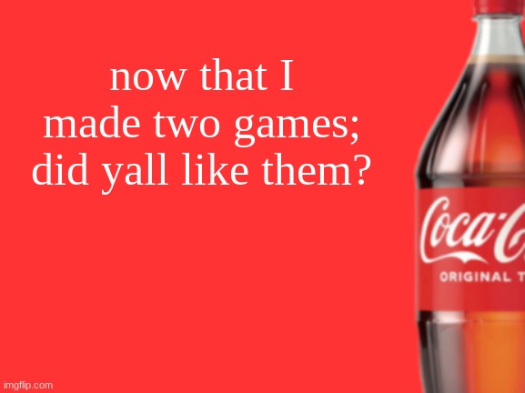 geramn's coca cola announcement V2 | now that I made two games; did yall like them? | image tagged in geramn's coca cola announcement v2 | made w/ Imgflip meme maker
