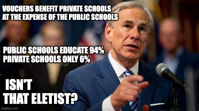 Gov. Greg Abbott | VOUCHERS BENEFIT PRIVATE SCHOOLS
AT THE EXPENSE OF THE PUBLIC SCHOOLS; PUBLIC SCHOOLS EDUCATE 94%
PRIVATE SCHOOLS ONLY 6%; ISN'T THAT ELETIST? | image tagged in gov greg abbott | made w/ Imgflip meme maker