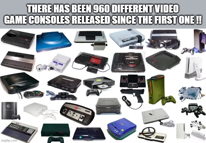 memes by Brad - There has been 960 different video game consoles released so far | THERE HAS BEEN 960 DIFFERENT VIDEO GAME CONSOLES RELEASED SINCE THE FIRST ONE !! | image tagged in funny,gaming,video games,computer,atari,playstation | made w/ Imgflip meme maker