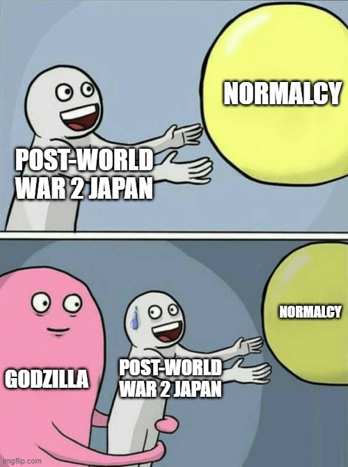 Godzilla Minus One In A Nutshell | NORMALCY; POST-WORLD WAR 2 JAPAN; NORMALCY; GODZILLA; POST-WORLD WAR 2 JAPAN | image tagged in memes,running away balloon,godzilla minus one,godzilla,japan,plot | made w/ Imgflip meme maker