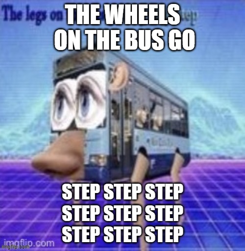 step | THE WHEELS
 ON THE BUS GO; STEP STEP STEP
STEP STEP STEP
STEP STEP STEP | image tagged in the legs on the bus go step step step | made w/ Imgflip meme maker