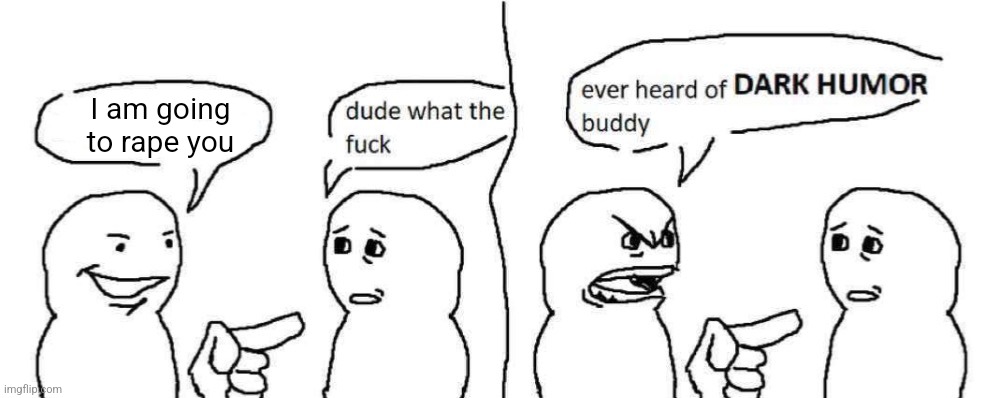 Ever heard of dark humor buddy | I am going to rape you | image tagged in ever heard of dark humor buddy | made w/ Imgflip meme maker