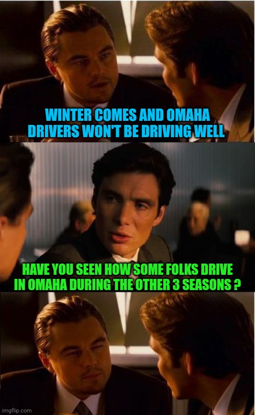 Inception Meme | WINTER COMES AND OMAHA DRIVERS WON'T BE DRIVING WELL; HAVE YOU SEEN HOW SOME FOLKS DRIVE IN OMAHA DURING THE OTHER 3 SEASONS ? | image tagged in memes,inception | made w/ Imgflip meme maker
