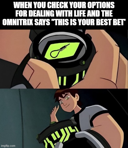 Omnitrix | WHEN YOU CHECK YOUR OPTIONS FOR DEALING WITH LIFE AND THE OMNITRIX SAYS "THIS IS YOUR BEST BET' | image tagged in memes | made w/ Imgflip meme maker