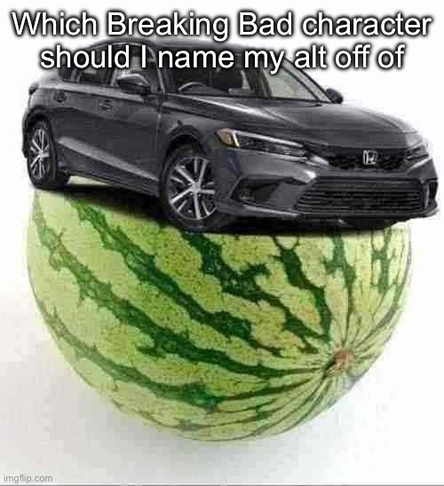 CivicMelon | Which Breaking Bad character should I name my alt off of | image tagged in civicmelon | made w/ Imgflip meme maker