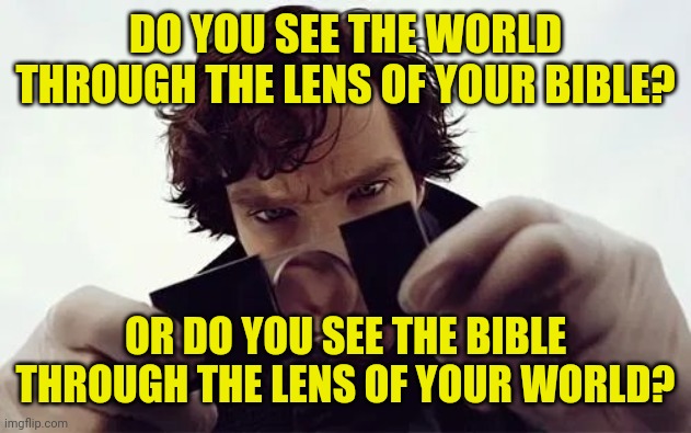 Sherlock Magnifying Glass | DO YOU SEE THE WORLD THROUGH THE LENS OF YOUR BIBLE? OR DO YOU SEE THE BIBLE THROUGH THE LENS OF YOUR WORLD? | image tagged in sherlock magnifying glass | made w/ Imgflip meme maker