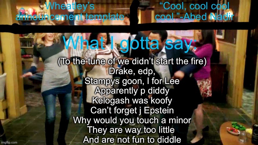 Wheatleys new temp lmao | (To the tune of we didn’t start the fire)
Drake, edp,
Stampys goon, l for Lee
Apparently p diddy
Kelogash was koofy
Can’t forget j Epstein

Why would you touch a minor

They are way too little 
And are not fun to diddle | image tagged in wheatleys new temp lmao | made w/ Imgflip meme maker