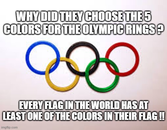 memes by Brad - All country flags have at least 1 color that is part of the Olympic rings | WHY DID THEY CHOOSE THE 5 COLORS FOR THE OLYMPIC RINGS ? EVERY FLAG IN THE WORLD HAS AT LEAST ONE OF THE COLORS IN THEIR FLAG !! | image tagged in funny,sports,olympics,flags,colors,humor | made w/ Imgflip meme maker