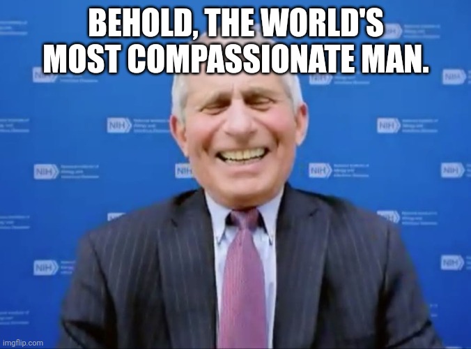 Fauci laughs at the suckers | BEHOLD, THE WORLD'S MOST COMPASSIONATE MAN. | image tagged in fauci laughs at the suckers | made w/ Imgflip meme maker