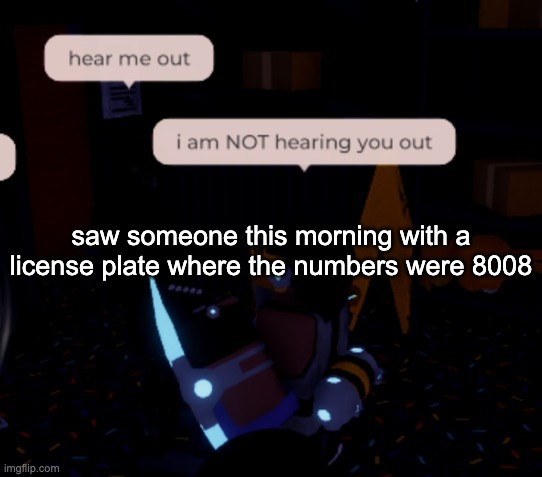 hehe tiddy | saw someone this morning with a license plate where the numbers were 8008 | image tagged in i am not hearing you out | made w/ Imgflip meme maker
