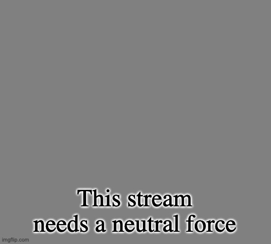 Incredible Gassy | This stream needs a neutral force | image tagged in incredible gassy | made w/ Imgflip meme maker