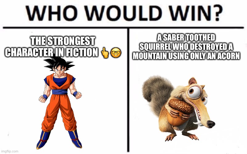 Who Would Win? Meme | THE STRONGEST CHARACTER IN FICTION 👆🤓; A SABER TOOTHED SQUIRREL WHO DESTROYED A MOUNTAIN USING ONLY AN ACORN | image tagged in memes,who would win | made w/ Imgflip meme maker