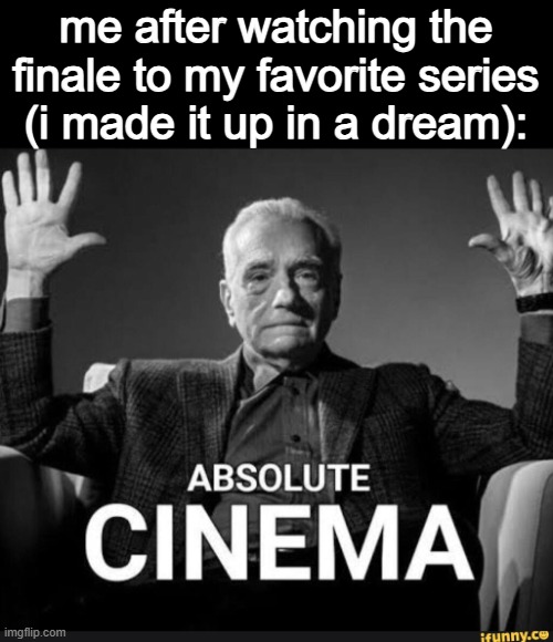 absolute peak | me after watching the finale to my favorite series (i made it up in a dream): | image tagged in absolute cinema,cinema,dreams,toyota corolla,it came to me in a dream | made w/ Imgflip meme maker