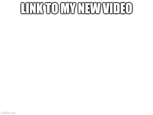 Link in comments | LINK TO MY NEW VIDEO | image tagged in yt | made w/ Imgflip meme maker