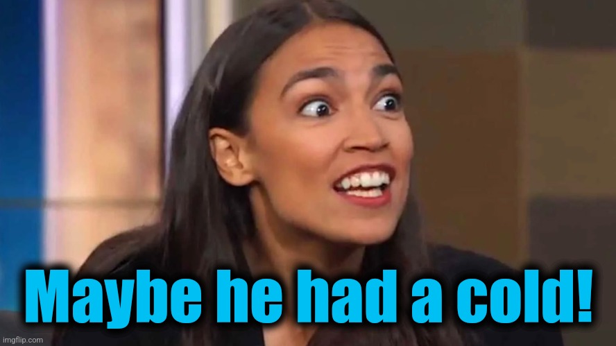 Crazy AOC | Maybe he had a cold! | image tagged in crazy aoc | made w/ Imgflip meme maker