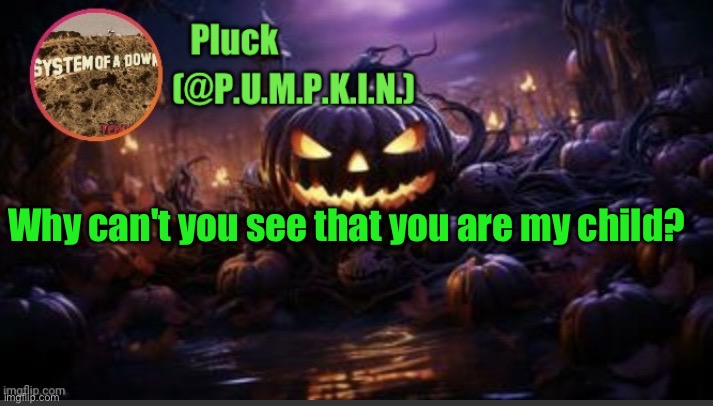 P.U.M.P.K.I.N. announcement (thanks corpse) | Why can't you see that you are my child? | image tagged in p u m p k i n announcement thanks corpse | made w/ Imgflip meme maker