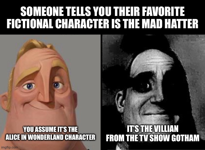 When someones favorite fictional character is The Mad Hatter | SOMEONE TELLS YOU THEIR FAVORITE FICTIONAL CHARACTER IS THE MAD HATTER; YOU ASSUME IT’S THE ALICE IN WONDERLAND CHARACTER; IT’S THE VILLIAN FROM THE TV SHOW GOTHAM | image tagged in traumatized mr incredible,mad hatter,batman,gotham,alice in wonderland | made w/ Imgflip meme maker