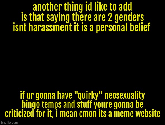 cyrus temp | another thing id like to add is that saying there are 2 genders isnt harassment it is a personal belief; if ur gonna have "quirky" neosexuality bingo temps and stuff youre gonna be criticized for it, i mean cmon its a meme website | image tagged in cyrus temp | made w/ Imgflip meme maker