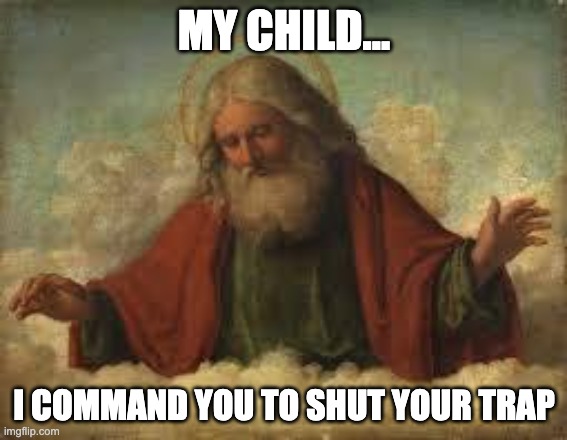 shutyourtrap | MY CHILD... I COMMAND YOU TO SHUT YOUR TRAP | image tagged in god | made w/ Imgflip meme maker