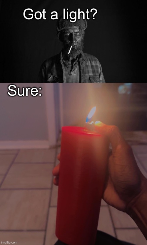 Disclaimer: smoking shortens your life | Got a light? Sure: | image tagged in got a light,smokers,cigarette,lighter | made w/ Imgflip meme maker