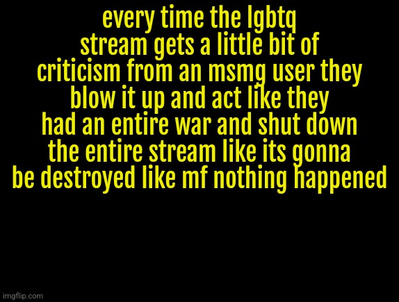 its NOT that big a deal | every time the lgbtq stream gets a little bit of criticism from an msmg user they blow it up and act like they had an entire war and shut down the entire stream like its gonna be destroyed like mf nothing happened | image tagged in cyrus temp | made w/ Imgflip meme maker