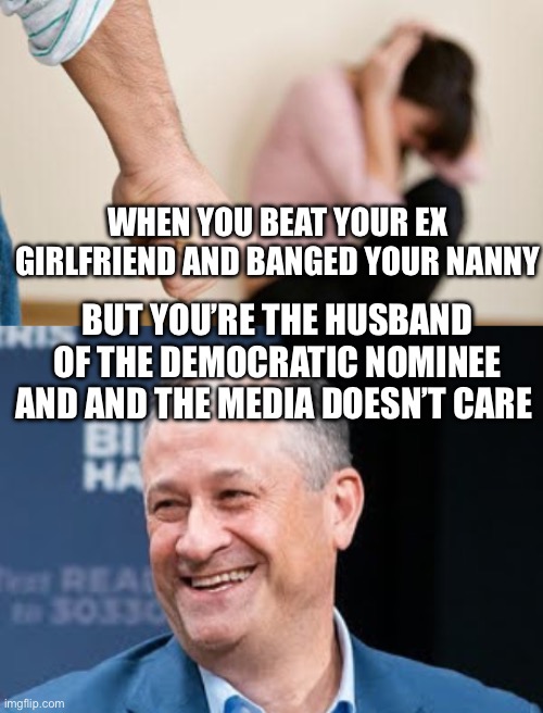 WHEN YOU BEAT YOUR EX GIRLFRIEND AND BANGED YOUR NANNY; BUT YOU’RE THE HUSBAND OF THE DEMOCRATIC NOMINEE AND AND THE MEDIA DOESN’T CARE | image tagged in domestic abuse,doug emhoff,political meme,kamala harris,biased media | made w/ Imgflip meme maker