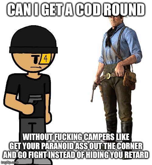 Is bro robbing Arthur??? | CAN I GET A COD ROUND; WITHOUT FUCKING CAMPERS LIKE GET YOUR PARANOID ASS OUT THE CORNER AND GO FIGHT INSTEAD OF HIDING YOU RETARD | image tagged in is bro robbing arthur | made w/ Imgflip meme maker