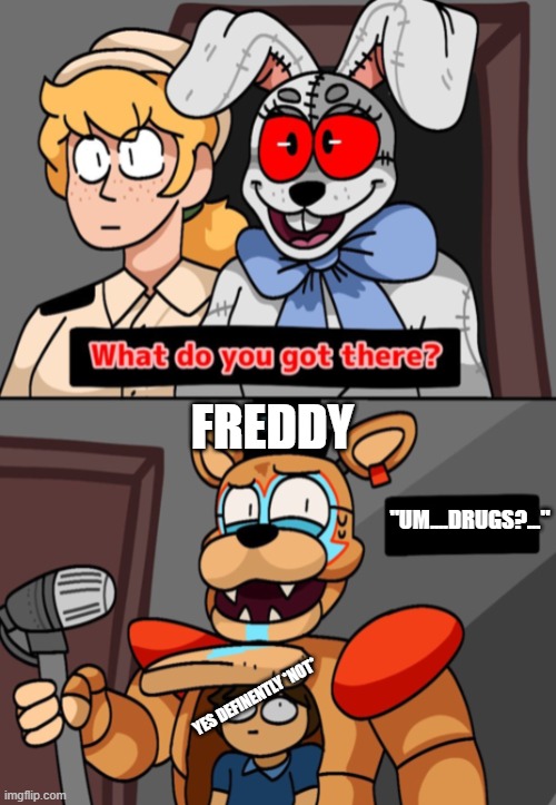 Um...Drugs? | FREDDY; "UM....DRUGS?..."; YES DEFINENTLY *NOT* | image tagged in what do you got there fnaf security breach version | made w/ Imgflip meme maker