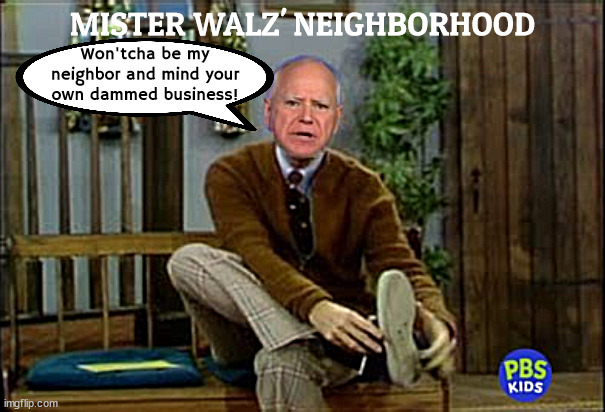 Mister Walz' Neiborhood | MISTER WALZ' NEIGHBORHOOD; Won'tcha be my neighbor and mind your own dammed business! | image tagged in tim walz neighbors,mister rogers neighborhood,mind your own dammed buisiness,pbs,wontcha be my neighbor | made w/ Imgflip meme maker