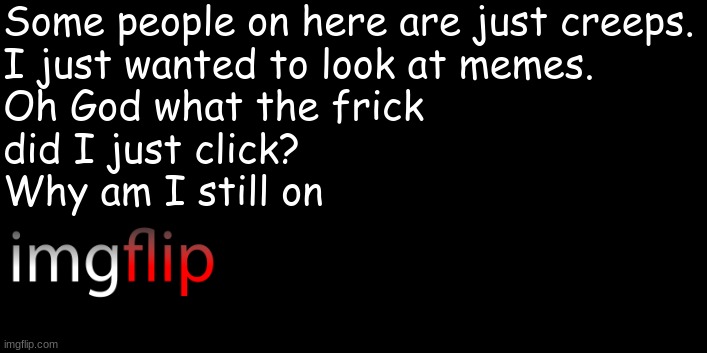 imgflip basket case | Some people on here are just creeps.
I just wanted to look at memes.
Oh God what the frick
did I just click?
Why am I still on | made w/ Imgflip meme maker