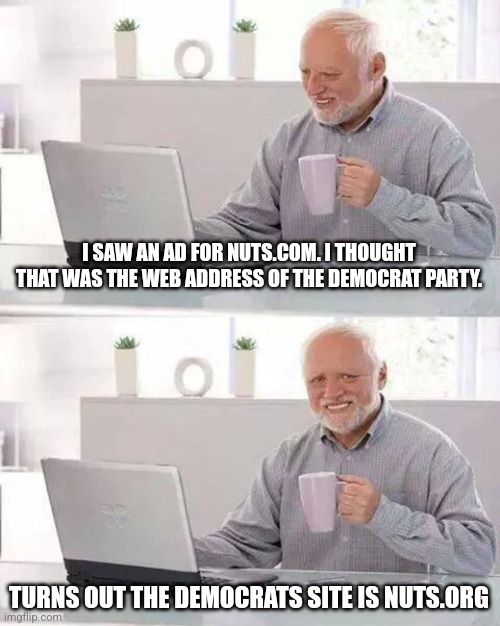 A group of idiots | I SAW AN AD FOR NUTS.COM. I THOUGHT THAT WAS THE WEB ADDRESS OF THE DEMOCRAT PARTY. TURNS OUT THE DEMOCRATS SITE IS NUTS.ORG | image tagged in memes,hide the pain harold | made w/ Imgflip meme maker