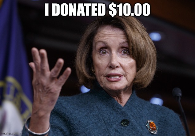 Good old Nancy Pelosi | I DONATED $10.00 | image tagged in good old nancy pelosi | made w/ Imgflip meme maker