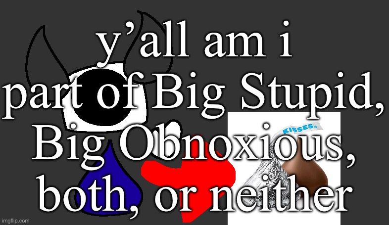 so real | y’all am i part of Big Stupid, Big Obnoxious, both, or neither | image tagged in so real | made w/ Imgflip meme maker