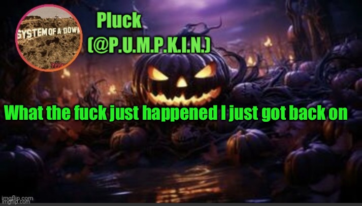 P.U.M.P.K.I.N. announcement (thanks corpse) | What the fuck just happened I just got back on | image tagged in p u m p k i n announcement thanks corpse | made w/ Imgflip meme maker
