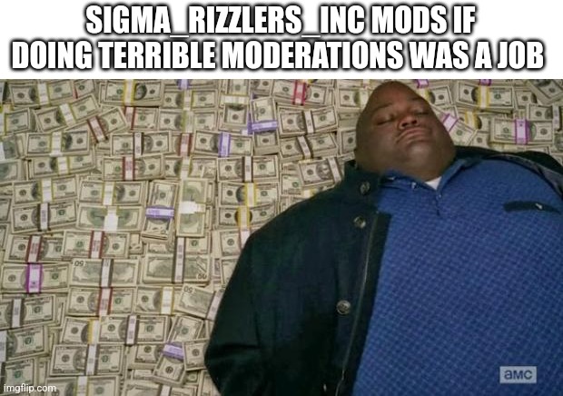 Also the other streams made by SRI mods | SIGMA_RIZZLERS_INC MODS IF DOING TERRIBLE MODERATIONS WAS A JOB | image tagged in huell money | made w/ Imgflip meme maker